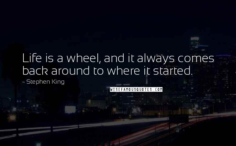 Stephen King Quotes: Life is a wheel, and it always comes back around to where it started.