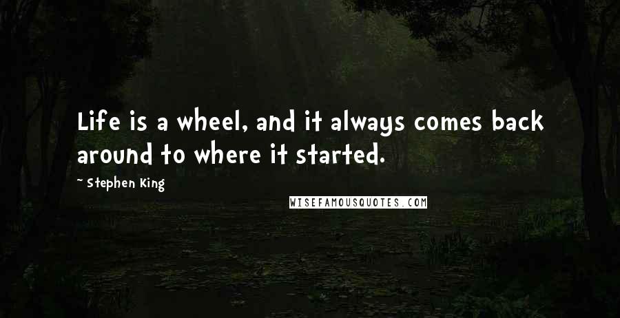 Stephen King Quotes: Life is a wheel, and it always comes back around to where it started.