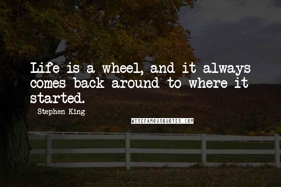 Stephen King Quotes: Life is a wheel, and it always comes back around to where it started.