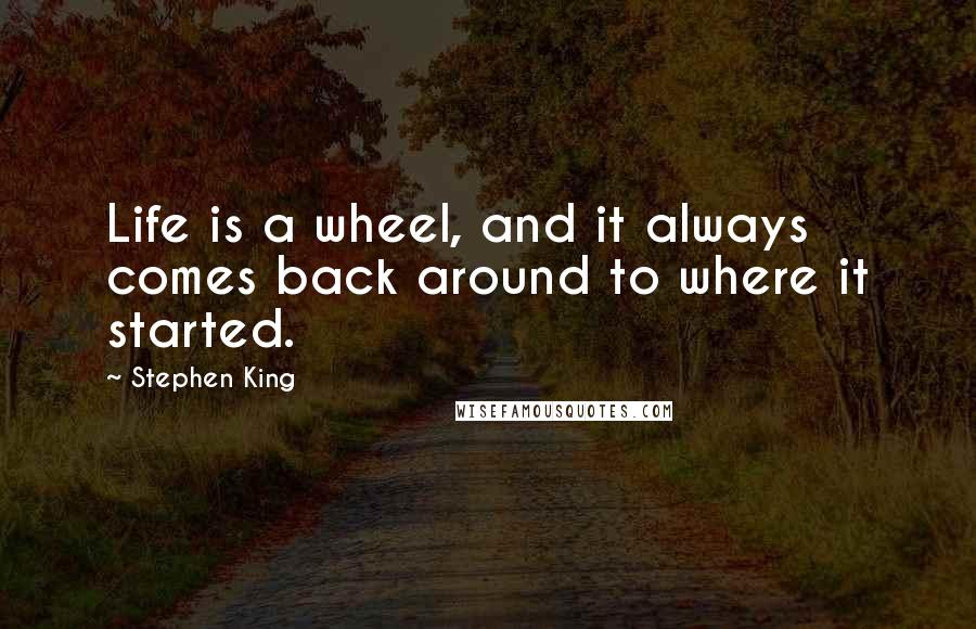 Stephen King Quotes: Life is a wheel, and it always comes back around to where it started.