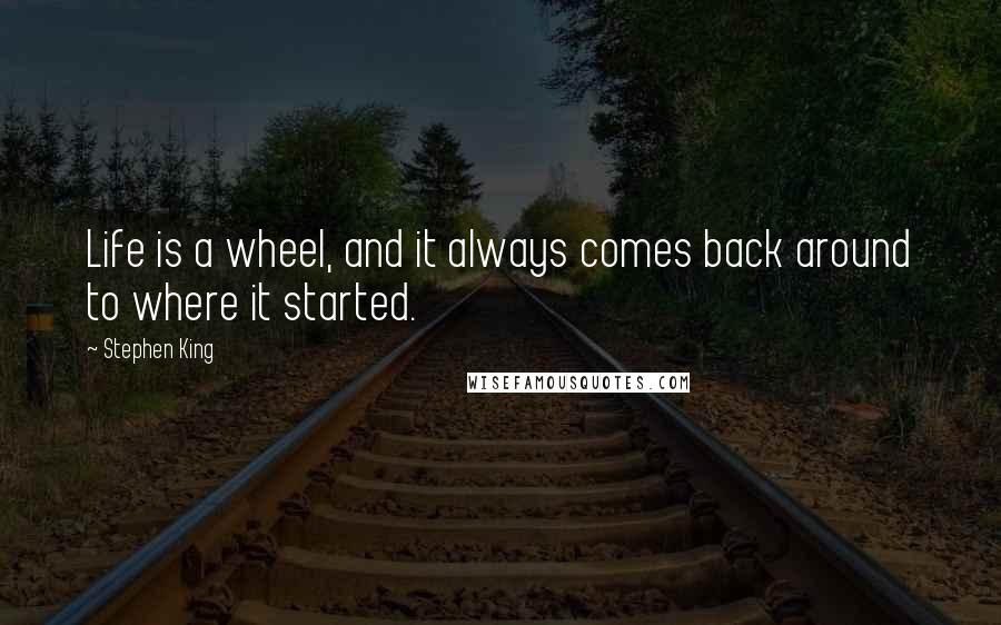 Stephen King Quotes: Life is a wheel, and it always comes back around to where it started.