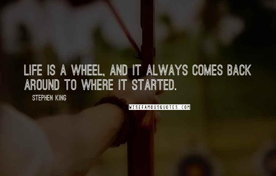 Stephen King Quotes: Life is a wheel, and it always comes back around to where it started.