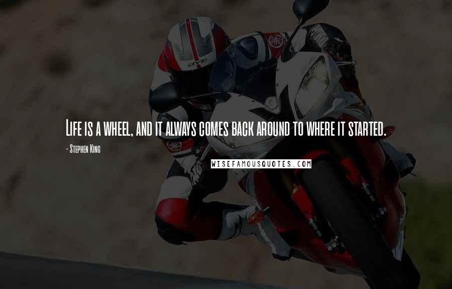 Stephen King Quotes: Life is a wheel, and it always comes back around to where it started.