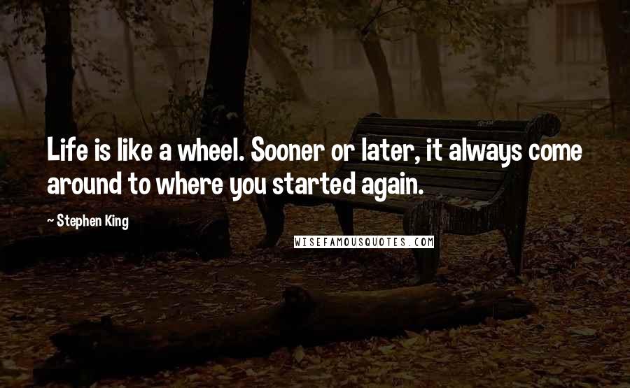 Stephen King Quotes: Life is like a wheel. Sooner or later, it always come around to where you started again.