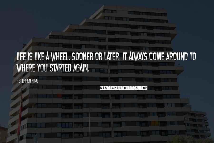 Stephen King Quotes: Life is like a wheel. Sooner or later, it always come around to where you started again.