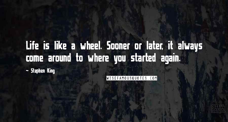 Stephen King Quotes: Life is like a wheel. Sooner or later, it always come around to where you started again.