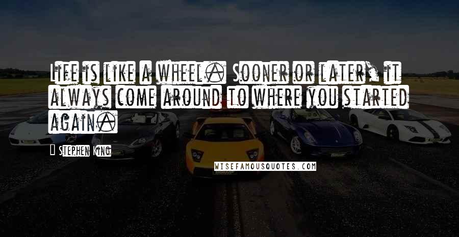 Stephen King Quotes: Life is like a wheel. Sooner or later, it always come around to where you started again.