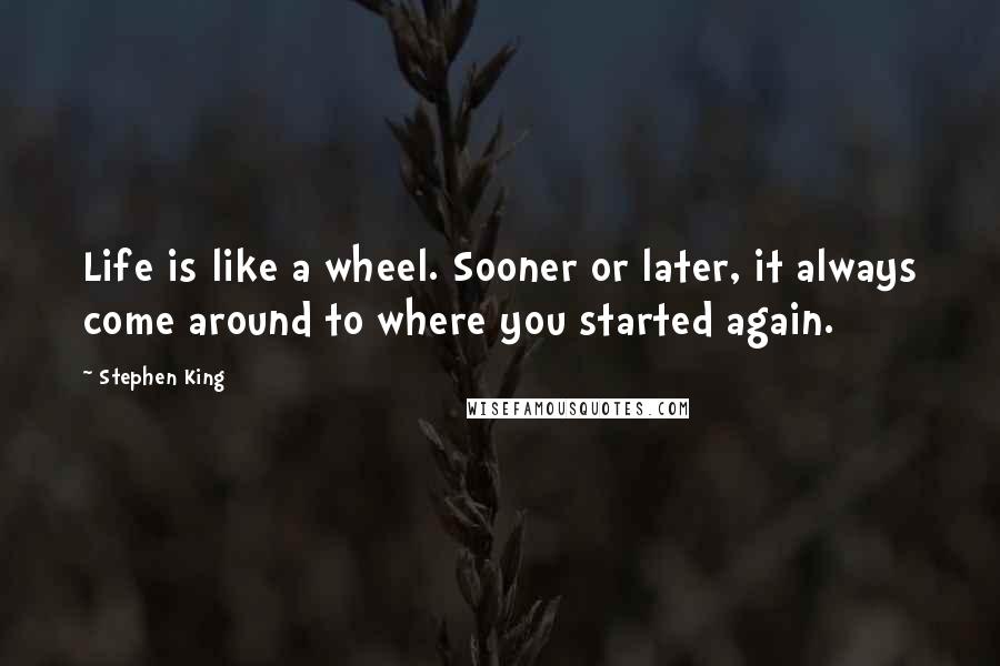 Stephen King Quotes: Life is like a wheel. Sooner or later, it always come around to where you started again.