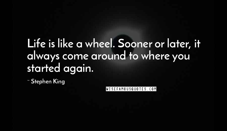 Stephen King Quotes: Life is like a wheel. Sooner or later, it always come around to where you started again.