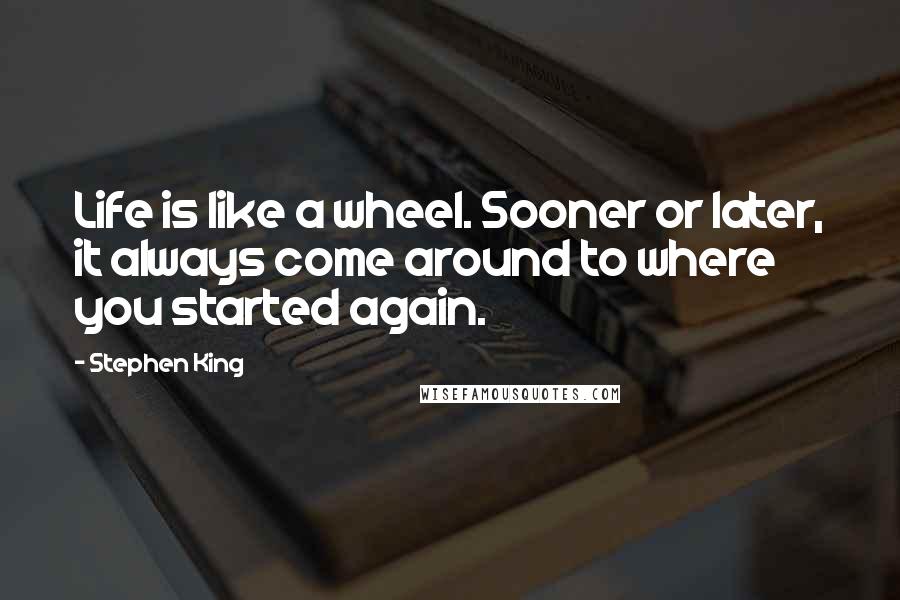 Stephen King Quotes: Life is like a wheel. Sooner or later, it always come around to where you started again.