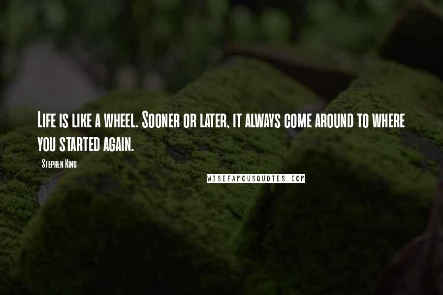 Stephen King Quotes: Life is like a wheel. Sooner or later, it always come around to where you started again.