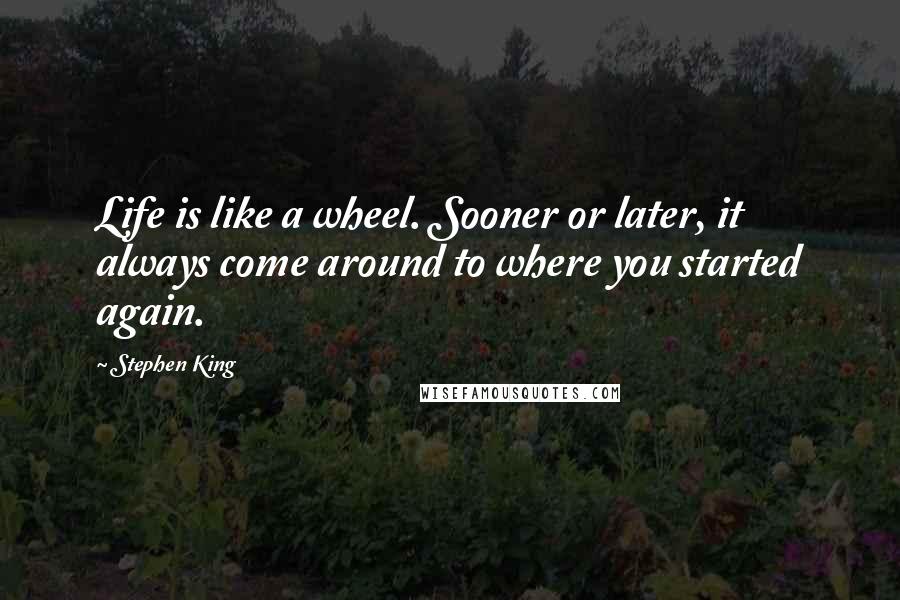 Stephen King Quotes: Life is like a wheel. Sooner or later, it always come around to where you started again.