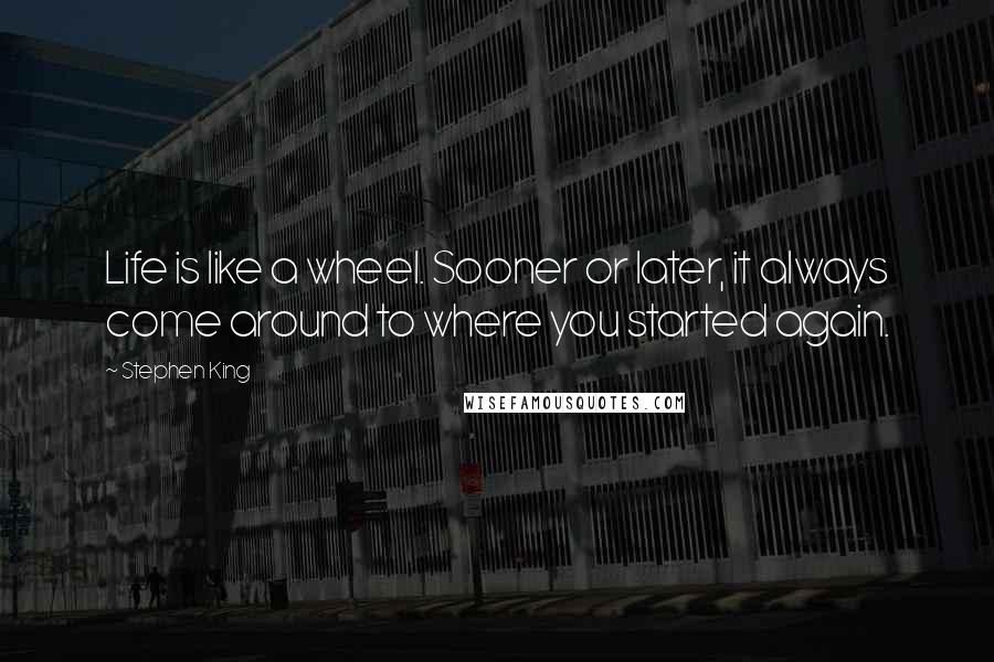 Stephen King Quotes: Life is like a wheel. Sooner or later, it always come around to where you started again.