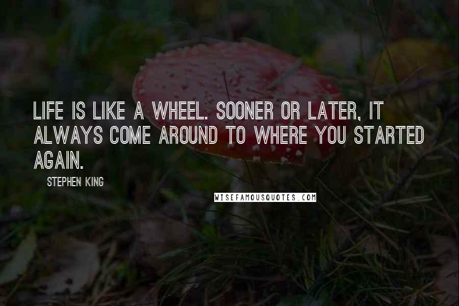 Stephen King Quotes: Life is like a wheel. Sooner or later, it always come around to where you started again.