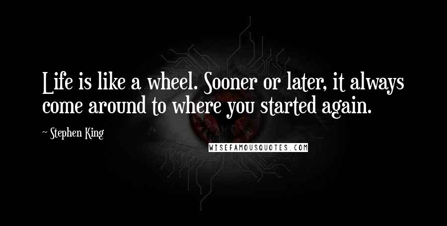 Stephen King Quotes: Life is like a wheel. Sooner or later, it always come around to where you started again.