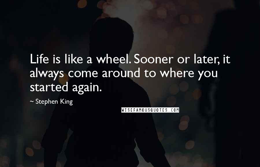 Stephen King Quotes: Life is like a wheel. Sooner or later, it always come around to where you started again.