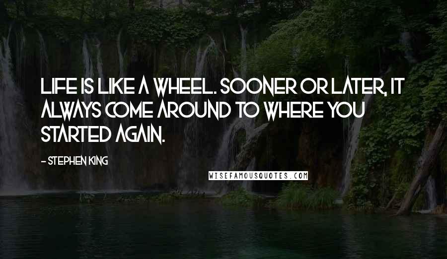 Stephen King Quotes: Life is like a wheel. Sooner or later, it always come around to where you started again.