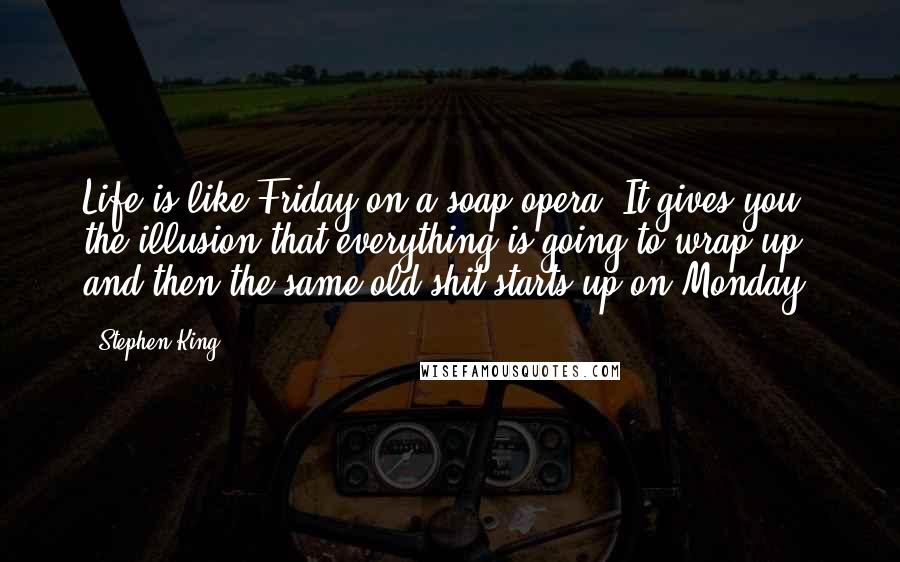 Stephen King Quotes: Life is like Friday on a soap opera. It gives you the illusion that everything is going to wrap up, and then the same old shit starts up on Monday.