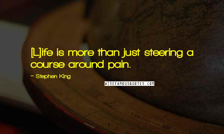 Stephen King Quotes: [L]ife is more than just steering a course around pain.