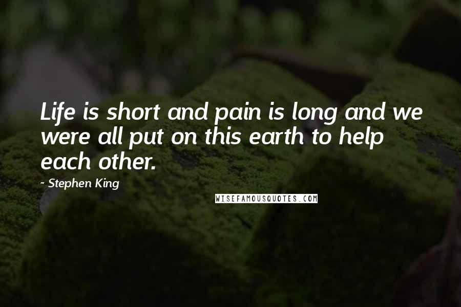 Stephen King Quotes: Life is short and pain is long and we were all put on this earth to help each other.