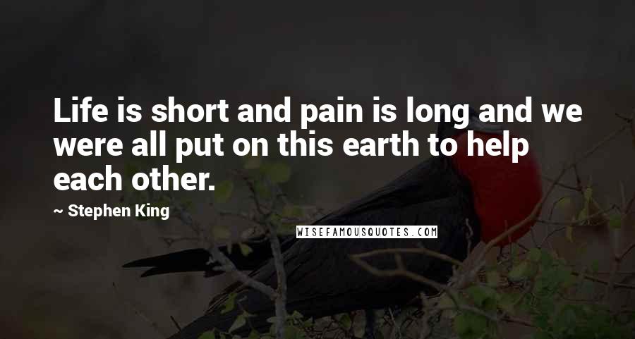 Stephen King Quotes: Life is short and pain is long and we were all put on this earth to help each other.