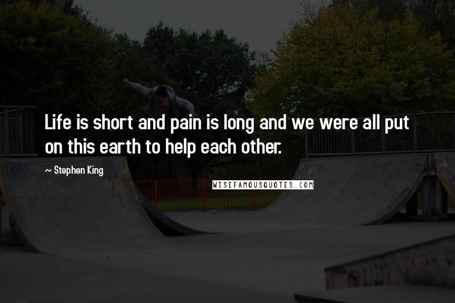 Stephen King Quotes: Life is short and pain is long and we were all put on this earth to help each other.