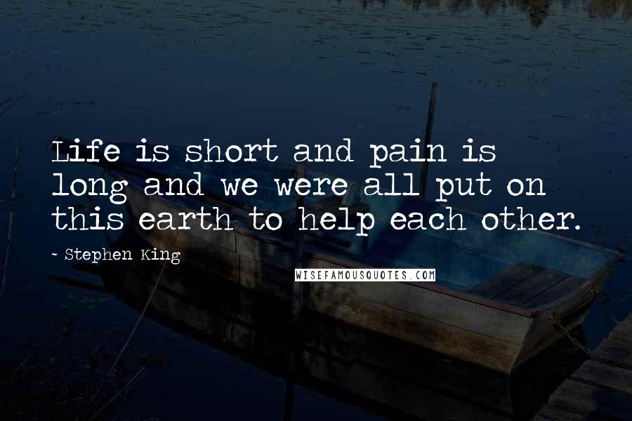 Stephen King Quotes: Life is short and pain is long and we were all put on this earth to help each other.