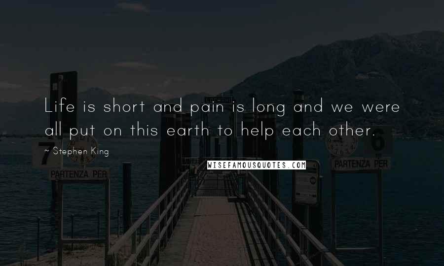 Stephen King Quotes: Life is short and pain is long and we were all put on this earth to help each other.