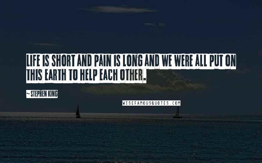 Stephen King Quotes: Life is short and pain is long and we were all put on this earth to help each other.