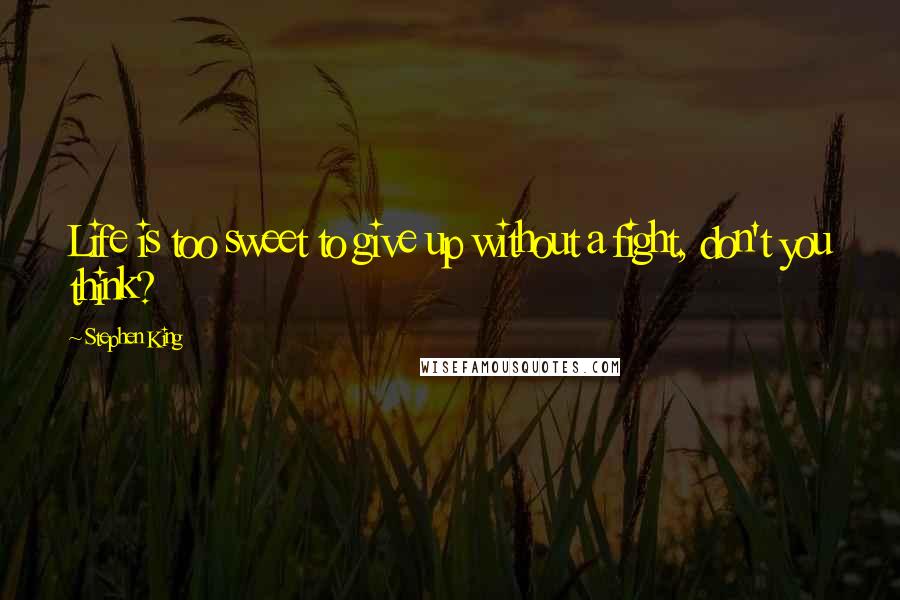 Stephen King Quotes: Life is too sweet to give up without a fight, don't you think?