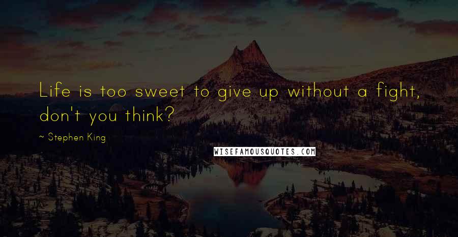 Stephen King Quotes: Life is too sweet to give up without a fight, don't you think?
