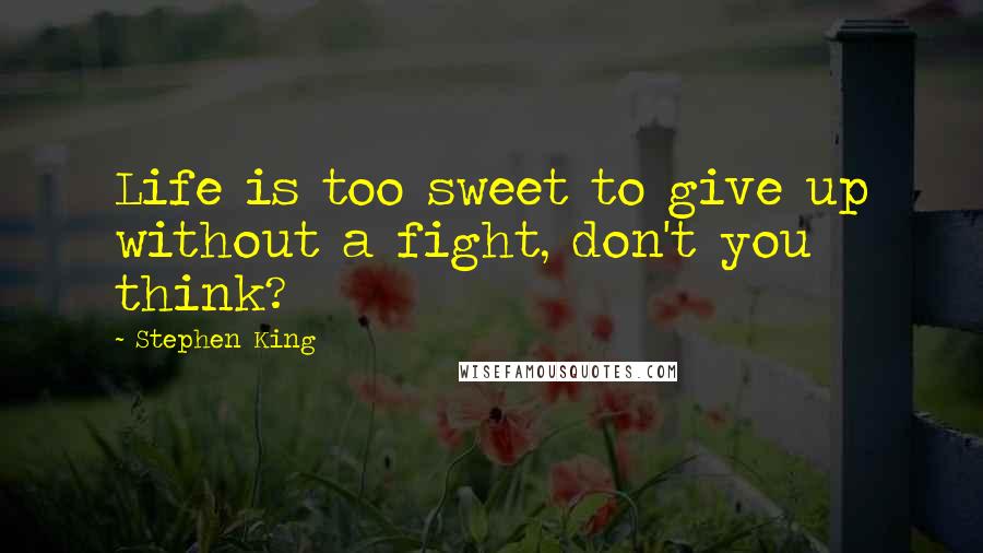 Stephen King Quotes: Life is too sweet to give up without a fight, don't you think?