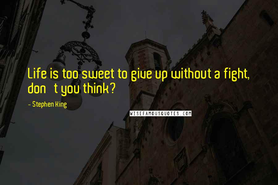 Stephen King Quotes: Life is too sweet to give up without a fight, don't you think?