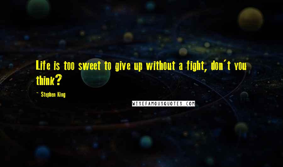 Stephen King Quotes: Life is too sweet to give up without a fight, don't you think?