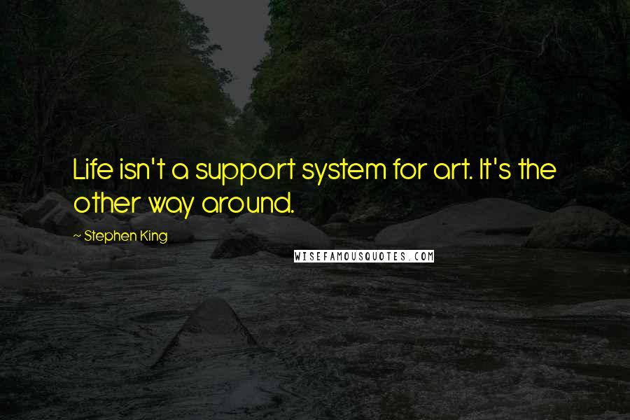 Stephen King Quotes: Life isn't a support system for art. It's the other way around.