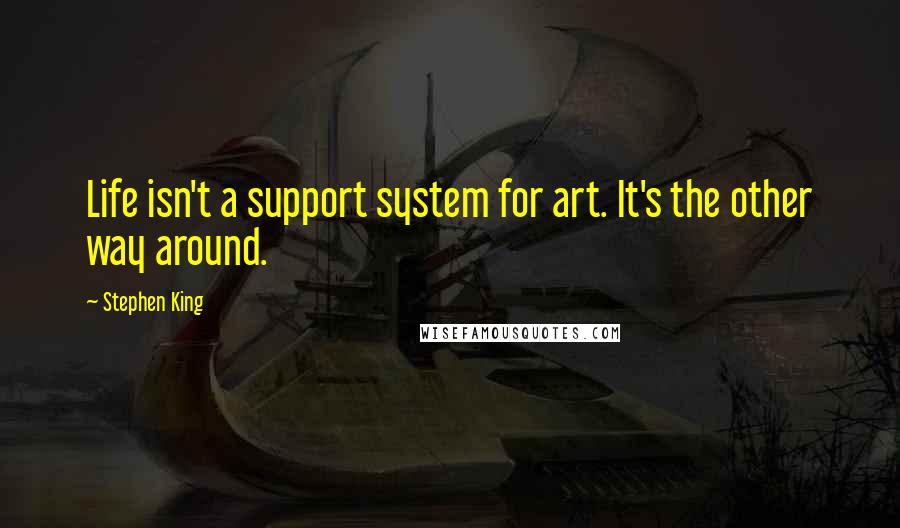 Stephen King Quotes: Life isn't a support system for art. It's the other way around.