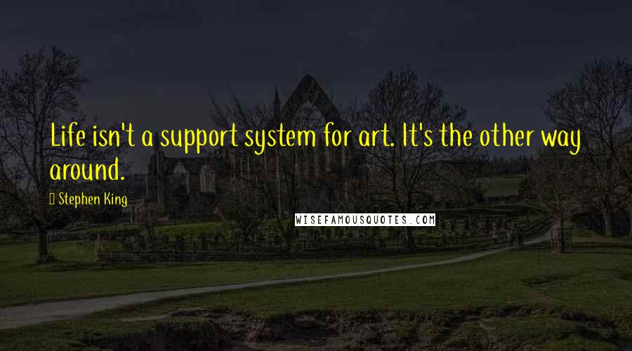 Stephen King Quotes: Life isn't a support system for art. It's the other way around.