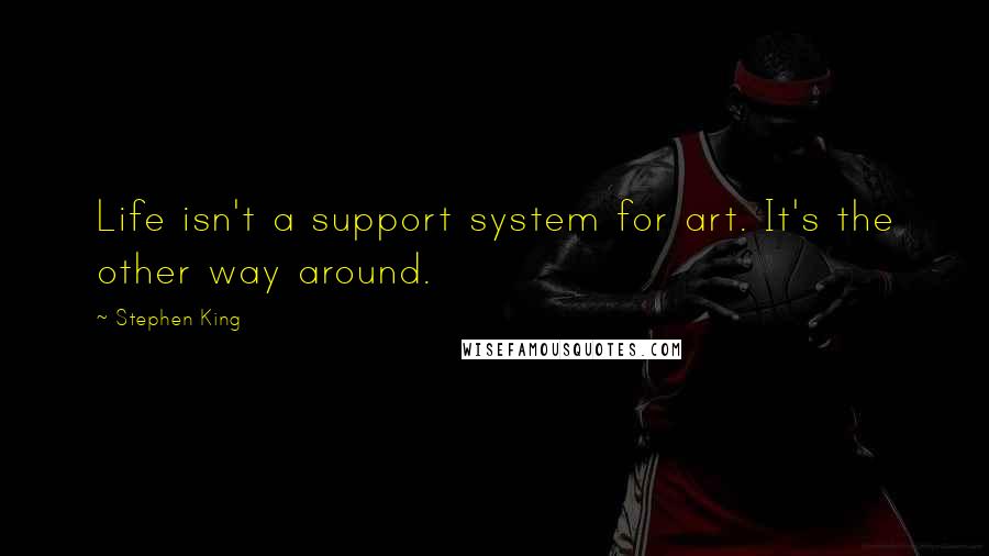 Stephen King Quotes: Life isn't a support system for art. It's the other way around.