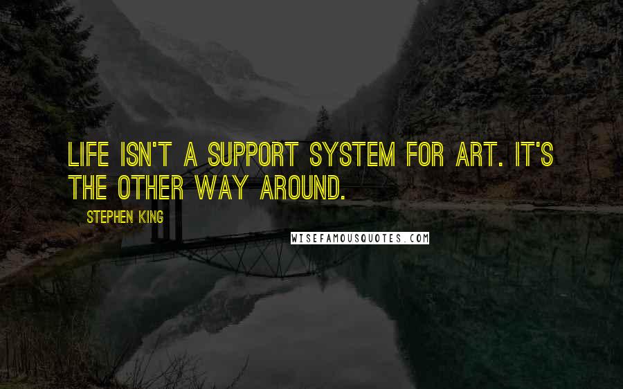 Stephen King Quotes: Life isn't a support system for art. It's the other way around.