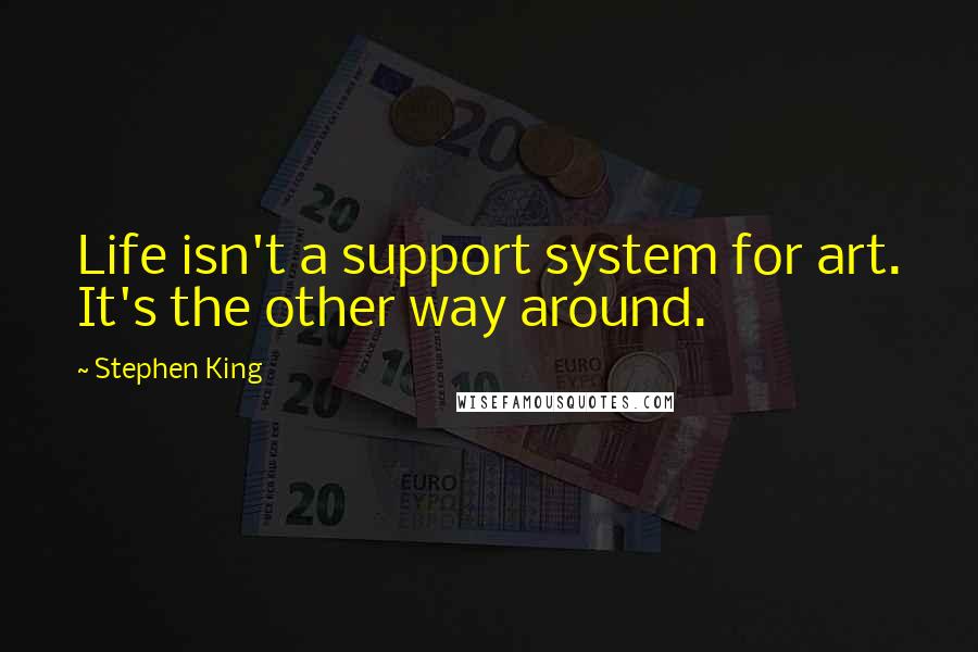 Stephen King Quotes: Life isn't a support system for art. It's the other way around.