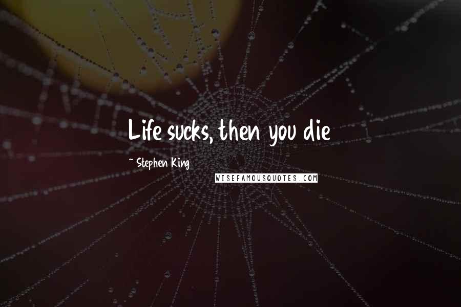 Stephen King Quotes: Life sucks, then you die