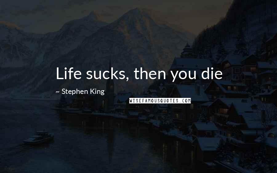 Stephen King Quotes: Life sucks, then you die