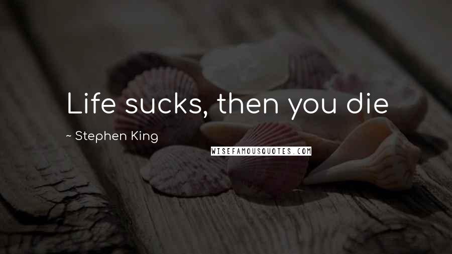 Stephen King Quotes: Life sucks, then you die