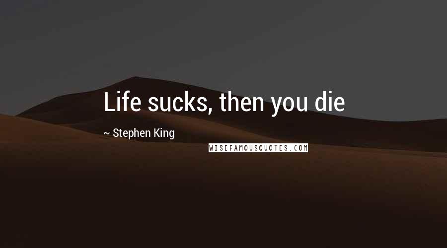 Stephen King Quotes: Life sucks, then you die