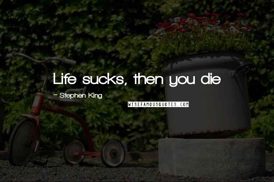 Stephen King Quotes: Life sucks, then you die