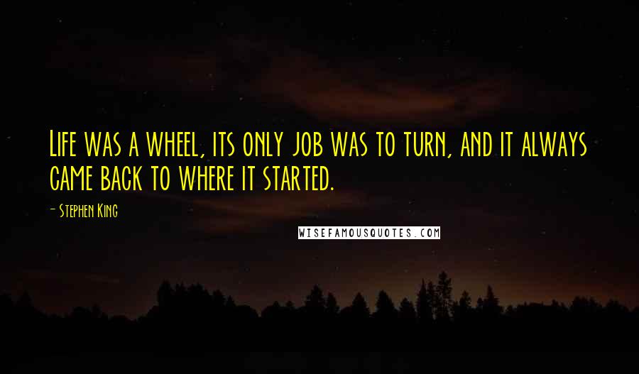 Stephen King Quotes: Life was a wheel, its only job was to turn, and it always came back to where it started.