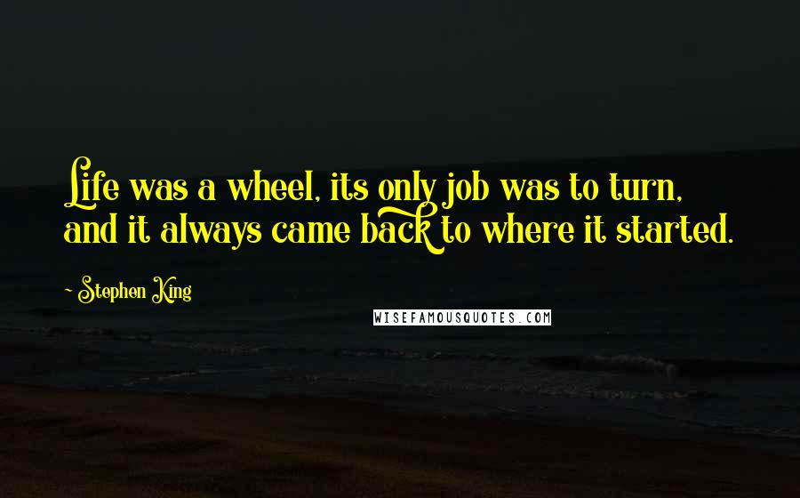 Stephen King Quotes: Life was a wheel, its only job was to turn, and it always came back to where it started.