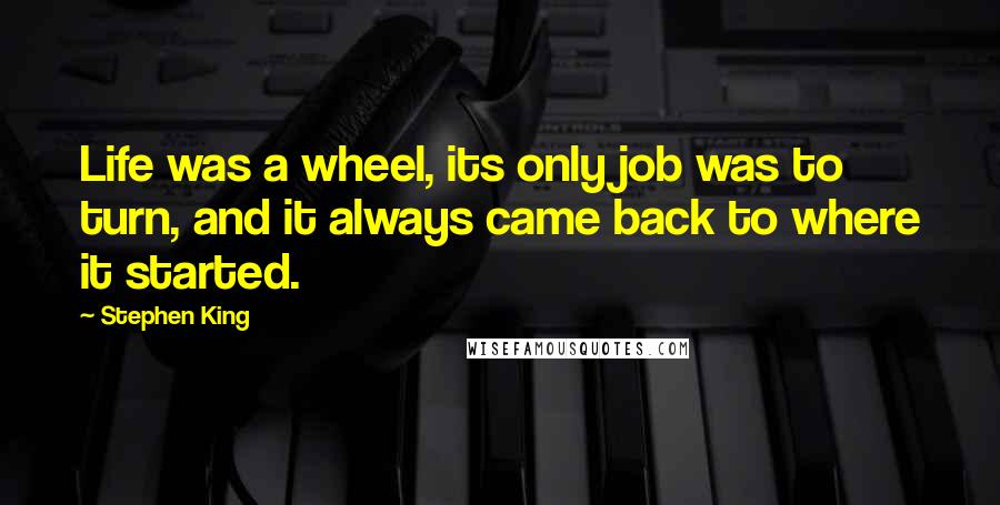 Stephen King Quotes: Life was a wheel, its only job was to turn, and it always came back to where it started.