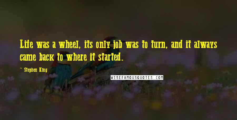 Stephen King Quotes: Life was a wheel, its only job was to turn, and it always came back to where it started.