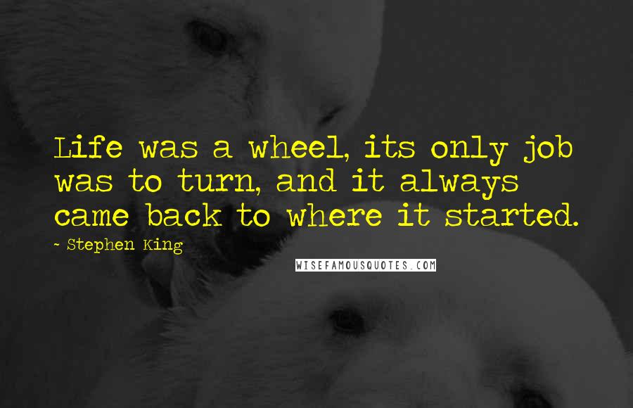 Stephen King Quotes: Life was a wheel, its only job was to turn, and it always came back to where it started.